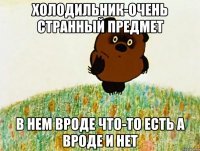 холодильник-очень странный предмет в нем вроде что-то есть а вроде и нет