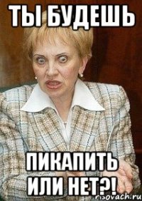 ты будешь пикапить или нет?!