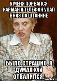 у меня порвался карман и телефон упал вниз по штанине было страшно, я думал хуй отвалился!