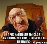  признаешь ли ты себя виновным в том, что бухал в пятницу?