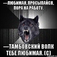 —любимая, просыпайся, пора на работу. —тамбовский волк тебе любимая. (с)