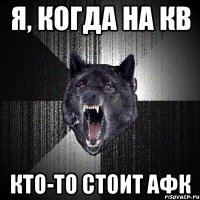 я, когда на кв кто-то стоит афк