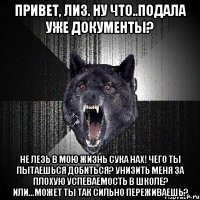 привет, лиз. ну что..подала уже документы? не лезь в мою жизнь сука нах! чего ты пытаешься добиться? унизить меня за плохую успеваемость в школе? или...может ты так сильно переживаешь?