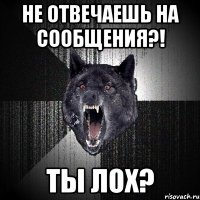 не отвечаешь на сообщения?! ты лох?