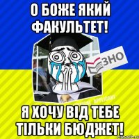 о боже який факультет! я хочу від тебе тільки бюджет!