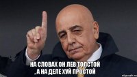 На словах он Лев Толстой , а на деле хуй простой