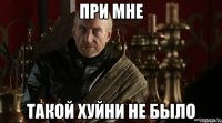 при мне такой хуйни не было
