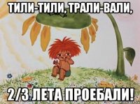 тили-тили, трали-вали, 2/3 лета проебали!