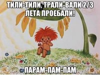 тили-тили, трали-вали 2/3 лета проебали! парам-пам-пам