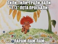 тили-тили, трали-вали "2/3" лета проебали! парам-пам-пам