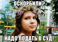 оскорбили? надо подать в суд!