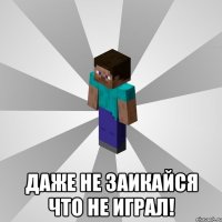  даже не заикайся что не играл!