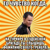 то чувство когда, на турнире в судейской бригаде ты слышишь фамилию своего тренера!