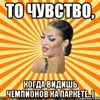 то чувство, когда видишь чемпионов на паркете..)