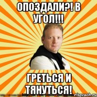 опоздали?! в угол!!! греться и тянуться!