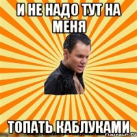 и не надо тут на меня топать каблуками