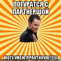 погуратся с партнершой могу,умею,практикую!!))))