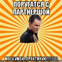 поругатся с партнершой могу,умею,практикую!!!))))