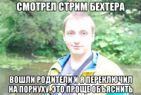 cмотрел стрим бехтера вошли родители и я переключил на порнуху, это проще объяснить