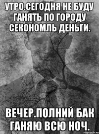 утро.сегодня не буду ганять по городу секономль деньги. вечер.полний бак ганяю всю ноч.