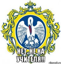  нет, не на учителя!!