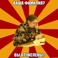 ваша фамилия? вы отчислены!