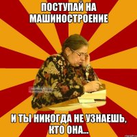 поступай на машиностроение и ты никогда не узнаешь, кто она...