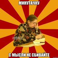 минутачку с мысли не сбивайте