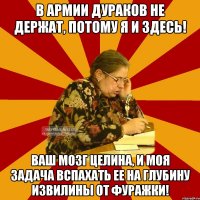 в армии дураков не держат, потому я и здесь! ваш мозг целина, и моя задача вспахать ее на глубину извилины от фуражки!
