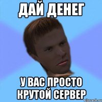 дай денег у вас просто крутой сервер
