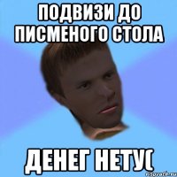 подвизи до писменого стола денег нету(