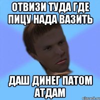отвизи туда где пицу нада вазить даш динег патом атдам