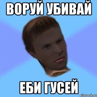 воруй убивай еби гусей