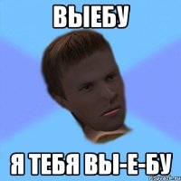 выебу я тебя вы-е-бу