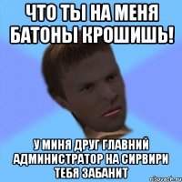 что ты на меня батоны крошишь! у миня друг главний администратор на сирвири тебя забанит
