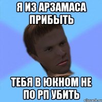 я из арзамаса прибыть тебя в юкном не по рп убить