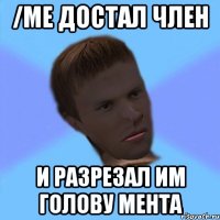 /me достал член и разрезал им голову мента
