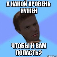 а какой уровень нужен чтобы к вам попасть?
