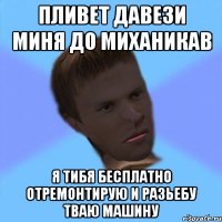 пливет давези миня до миханикав я тибя бесплатно отремонтирую и разьебу тваю машину