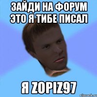 зайди на форум это я тибе писал я zopiz97