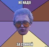 не надо за спиной