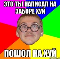 это ты написал на заборе хуй пошол на хуй