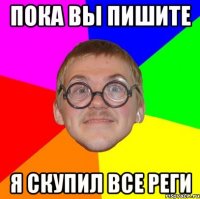 пока вы пишите я скупил все реги