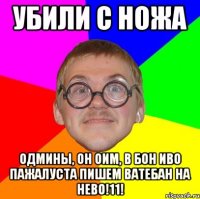 убили с ножа одмины, он оим, в бон иво пажалуста пишем ватебан на нево!11!