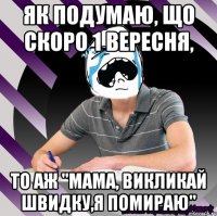 як подумаю, що скоро 1 вересня, то аж "мама, викликай швидку,я помираю"