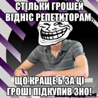 стільки грошей відніс репетиторам, що краще б за ці гроші підкупив зно!