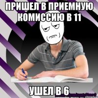 пришел в приемную комиссию в 11 ушел в 6