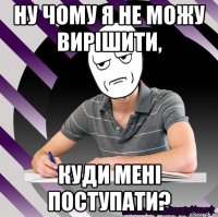 ну чому я не можу вирішити, куди мені поступати?