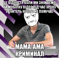 це відчуття коли ми знімаємо на мобілку відео під час уроку і вчитель нічого не помічає мама-ама криминал