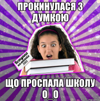 прокинулася з думкою що проспала школу о_о
